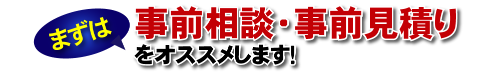 まずは、事前相談・事前見積りをオススメします!